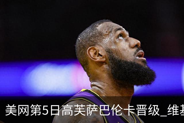 美网第5日高芙萨巴伦卡晋级 维基奇将再战郑钦文